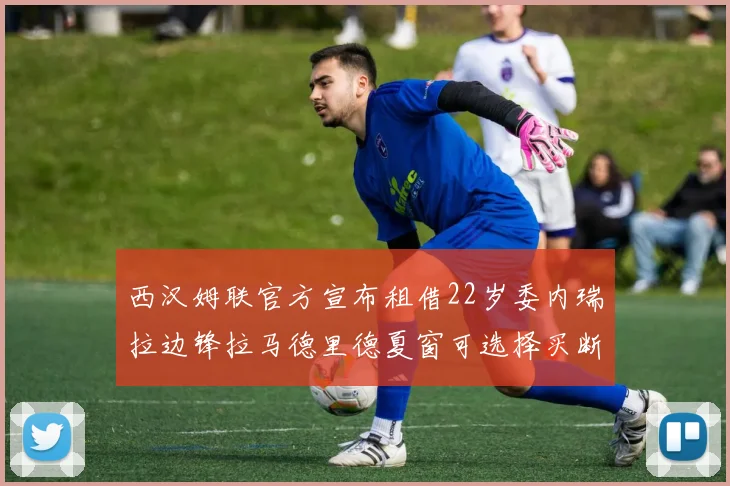 西汉姆联官方宣布租借22岁委内瑞拉边锋拉马德里德夏窗可选择买断