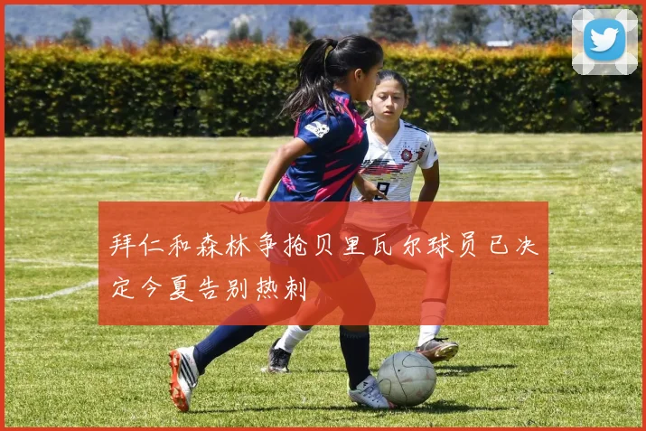 拜仁和森林争抢贝里瓦尔球员已决定今夏告别热刺