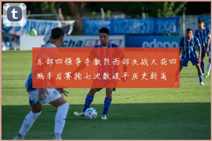 东部四强争夺激烈西部决战火花四溅季后赛抢七次数追平历史新高