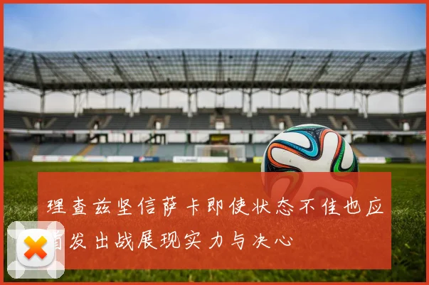理查兹坚信萨卡即使状态不佳也应首发出战展现实力与决心