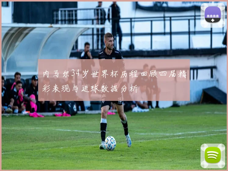内马尔34岁世界杯历程回顾四届精彩表现与进球数据分析