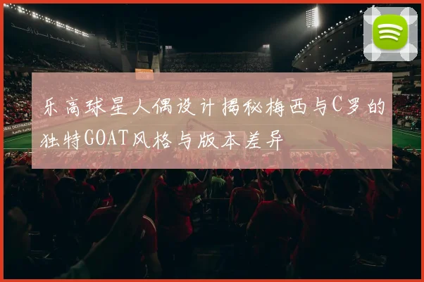 乐高球星人偶设计揭秘梅西与C罗的独特GOAT风格与版本差异