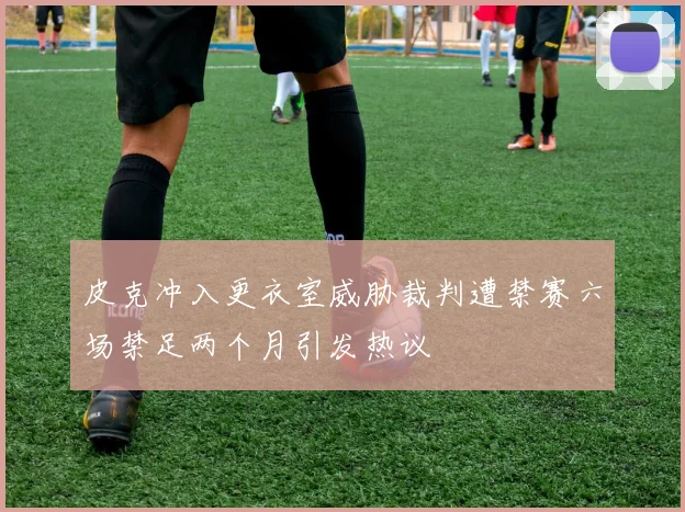 皮克冲入更衣室威胁裁判遭禁赛六场禁足两个月引发热议