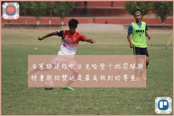 活塞球迷怒吼法克哈登干扰罚球斯特鲁斯称赞这是最高级别的尊重