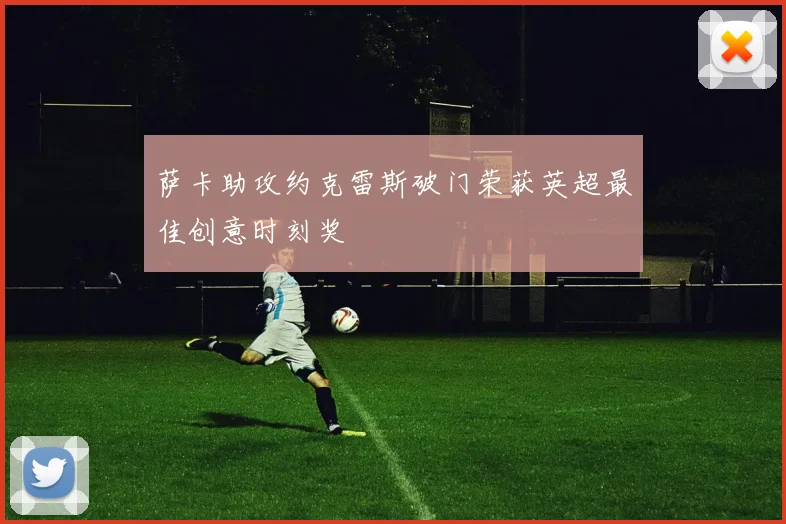 萨卡助攻约克雷斯破门荣获英超最佳创意时刻奖