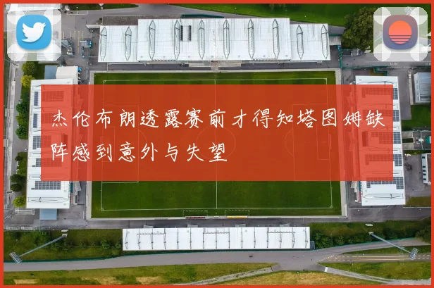 杰伦布朗透露赛前才得知塔图姆缺阵感到意外与失望