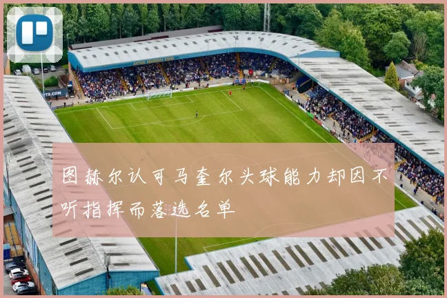 图赫尔认可马奎尔头球能力却因不听指挥而落选名单