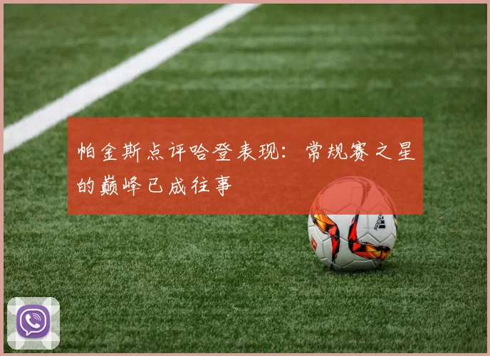 帕金斯点评哈登表现：常规赛之星的巅峰已成往事