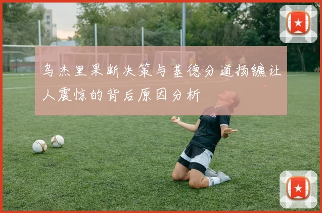 乌杰里果断决策与基德分道扬镳让人震惊的背后原因分析