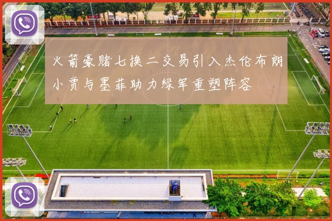 火箭豪赌七换二交易引入杰伦布朗小贾与墨菲助力绿军重塑阵容