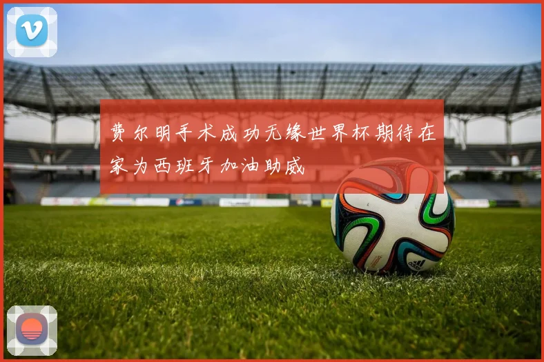 费尔明手术成功无缘世界杯期待在家为西班牙加油助威