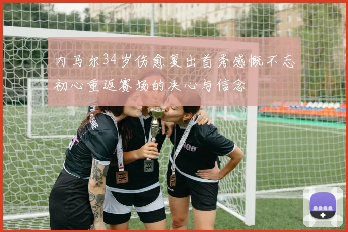 内马尔34岁伤愈复出首秀感慨不忘初心重返赛场的决心与信念