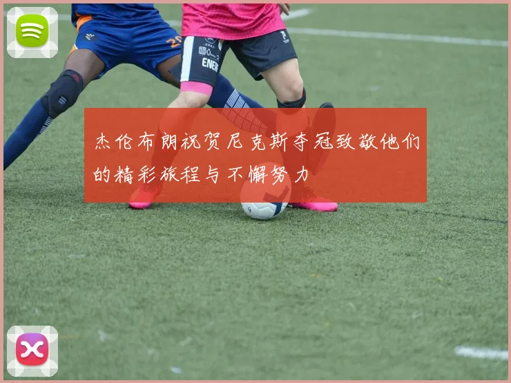 杰伦布朗祝贺尼克斯夺冠致敬他们的精彩旅程与不懈努力