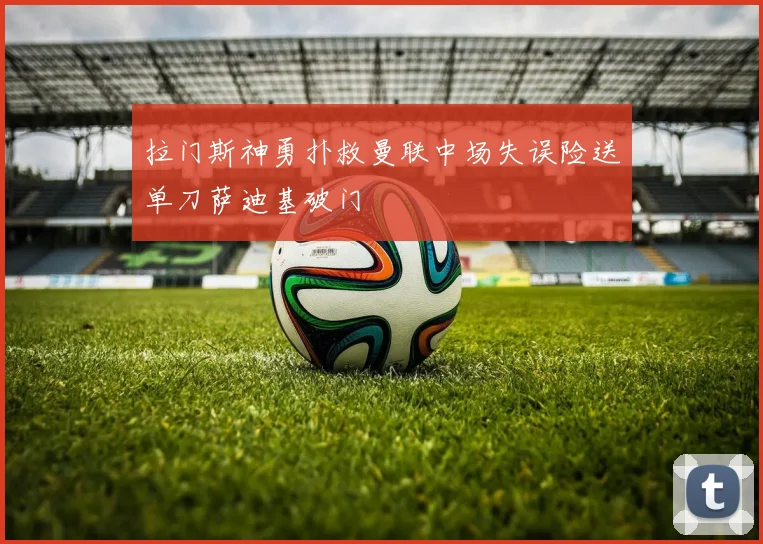 拉门斯神勇扑救曼联中场失误险送单刀萨迪基破门