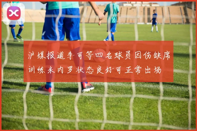 沪媒报道李可等四名球员因伤缺席训练米内罗状态良好可正常出场