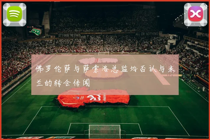 佛罗伦萨与萨索洛总监均否认与米兰的转会传闻