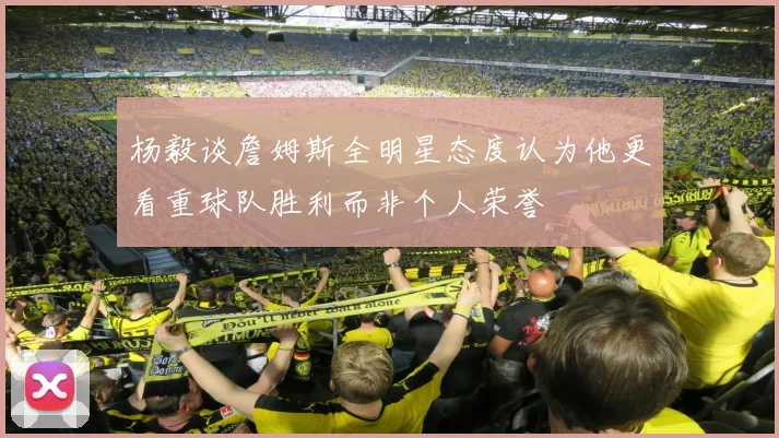 杨毅谈詹姆斯全明星态度认为他更看重球队胜利而非个人荣誉