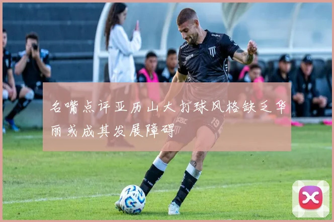 名嘴点评亚历山大打球风格缺乏华丽或成其发展障碍
