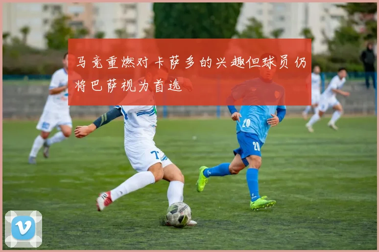 马竞重燃对卡萨多的兴趣但球员仍将巴萨视为首选