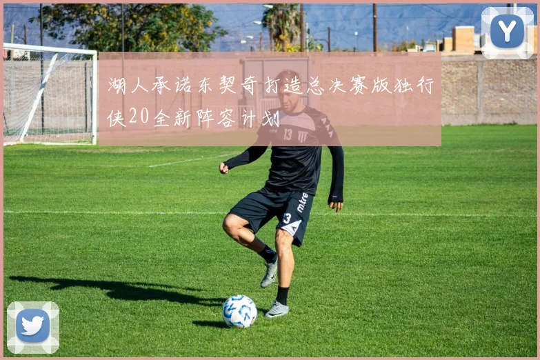 湖人承诺东契奇打造总决赛版独行侠20全新阵容计划