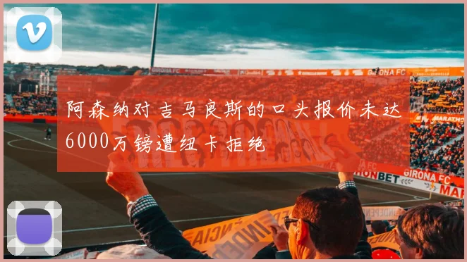 阿森纳对吉马良斯的口头报价未达6000万镑遭纽卡拒绝