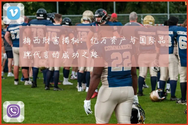 梅西财富揭秘：亿万资产与国际品牌代言的成功之路