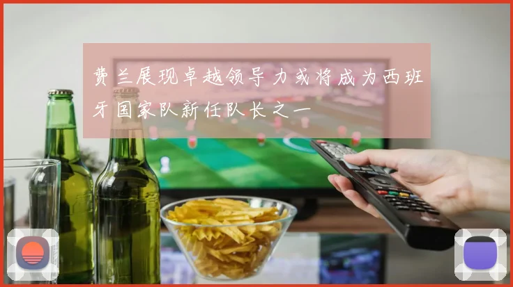 费兰展现卓越领导力或将成为西班牙国家队新任队长之一