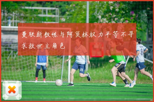 曼联新教练与阿莫林权力平等不寻求救世主角色