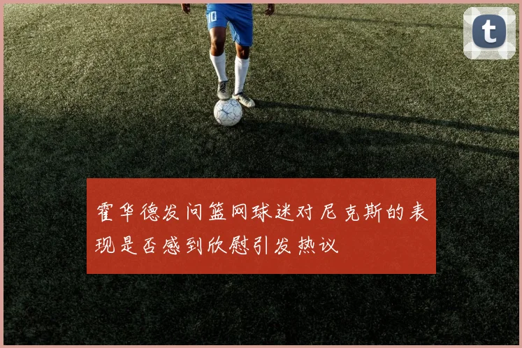 霍华德发问篮网球迷对尼克斯的表现是否感到欣慰引发热议