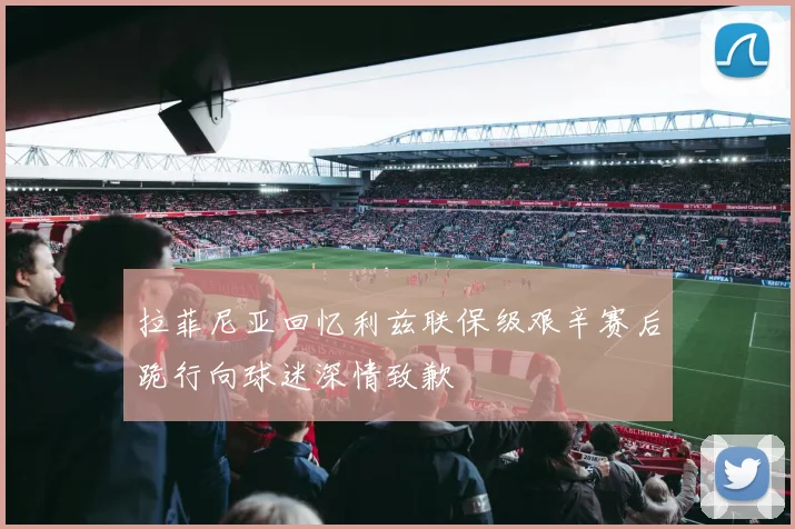 拉菲尼亚回忆利兹联保级艰辛赛后跪行向球迷深情致歉