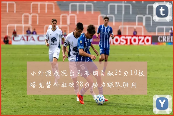 小外援表现出色布朗贡献25分10板塔克替补狂砍28分助力球队胜利