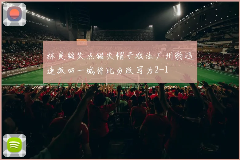 林良铭失点错失帽子戏法广州豹迅速扳回一城将比分改写为2-1