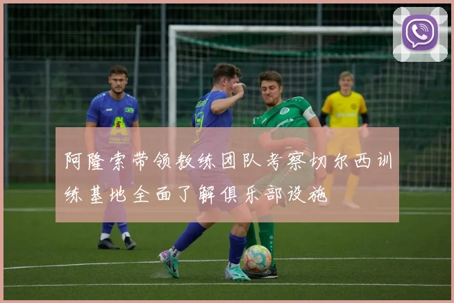 阿隆索带领教练团队考察切尔西训练基地全面了解俱乐部设施
