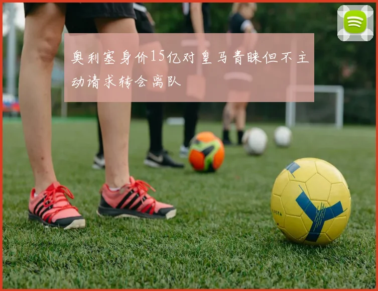 奥利塞身价15亿对皇马青睐但不主动请求转会离队