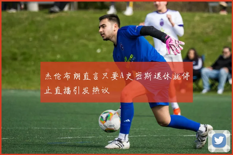 杰伦布朗直言只要A史密斯退休就停止直播引发热议