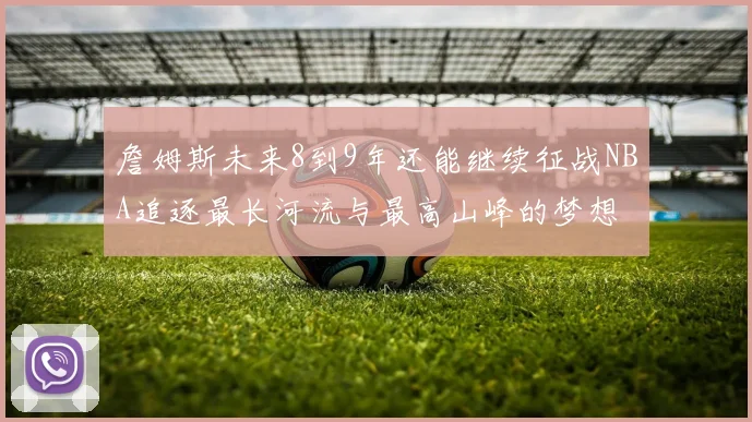 詹姆斯未来8到9年还能继续征战NBA追逐最长河流与最高山峰的梦想