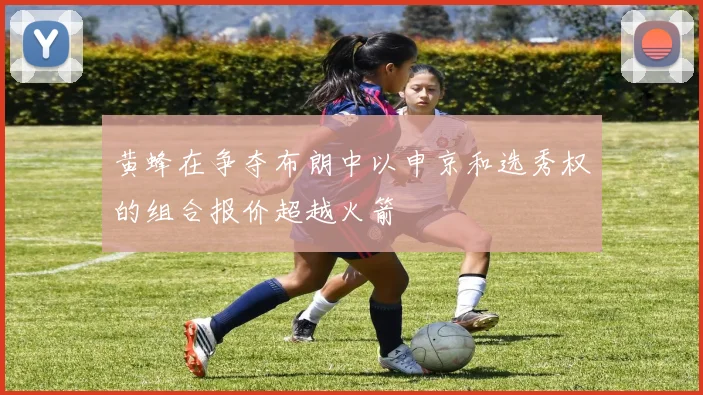 黄蜂在争夺布朗中以申京和选秀权的组合报价超越火箭