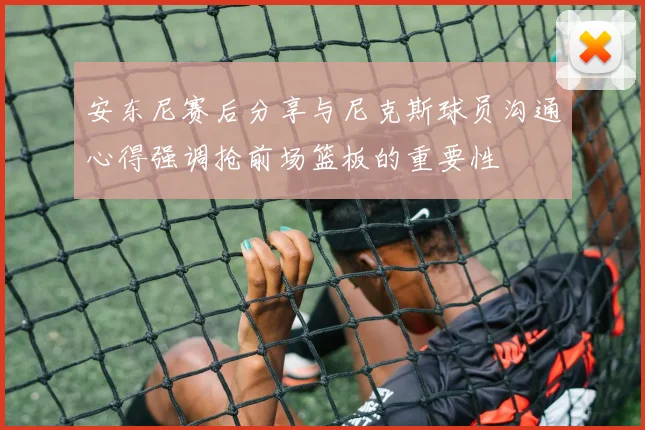 安东尼赛后分享与尼克斯球员沟通心得强调抢前场篮板的重要性