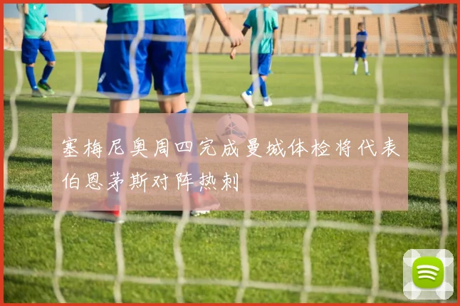 塞梅尼奥周四完成曼城体检将代表伯恩茅斯对阵热刺