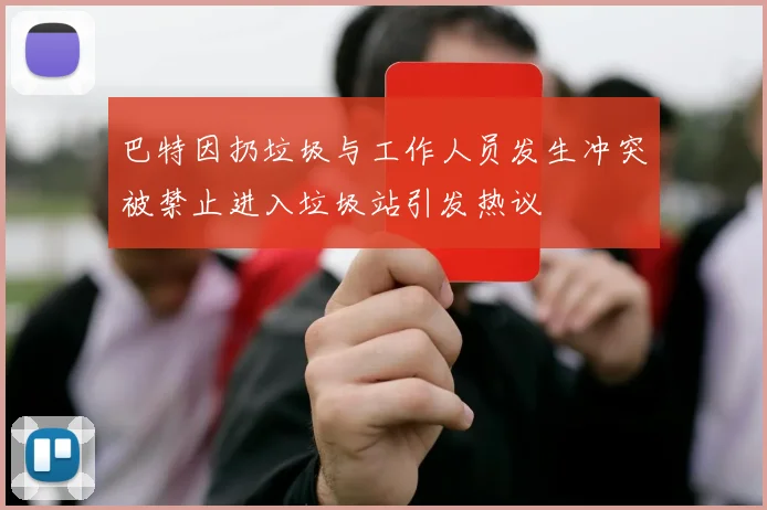 巴特因扔垃圾与工作人员发生冲突被禁止进入垃圾站引发热议